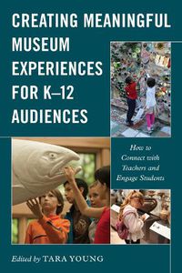 Cover image for Creating Meaningful Museum Experiences for K-12 Audiences: How to Connect with Teachers and Engage Students