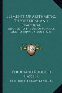 Cover image for Elements of Arithmetic, Theoretical and Practical: Adapted to the Use of Schools, and to Private Study (1828)