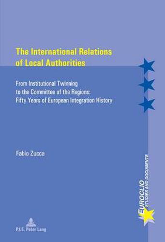 Cover image for The International Relations of Local Authorities: From Institutional Twinning to the Committee of the Regions: Fifty Years of European Integration History