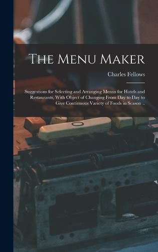 The Menu Maker; Suggestions for Selecting and Arranging Menus for Hotels and Restaurants, With Object of Changing From day to day to Give Continuous Variety of Foods in Season ..