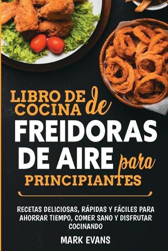 Cover image for Libro de cocina de freidoras de aire para principiantes: Recetas deliciosas, rapidas y faciles para ahorrar tiempo, comer sano y disfrutar cocinando (Spanish Edition)