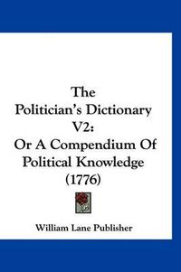 Cover image for The Politician's Dictionary V2: Or a Compendium of Political Knowledge (1776)