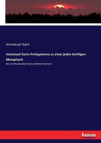 Immanuel Kants Prolegomena zu einer jeden kunftigen Metaphysik: die als Wissenschaft wird auftreten koennen