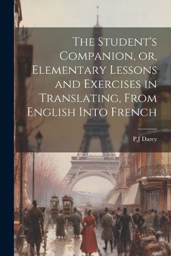 Cover image for The Student's Companion, or, Elementary Lessons and Exercises in Translating, From English Into French