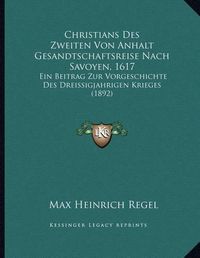 Cover image for Christians Des Zweiten Von Anhalt Gesandtschaftsreise Nach Savoyen, 1617: Ein Beitrag Zur Vorgeschichte Des Dreissigjahrigen Krieges (1892)