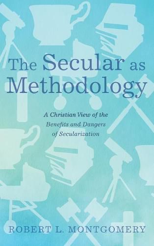 The Secular as Methodology: A Christian View of the Benefits and Dangers of Secularization