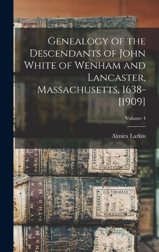 Genealogy of the Descendants of John White of Wenham and Lancaster, Massachusetts, 1638-[1909]; Volume 4