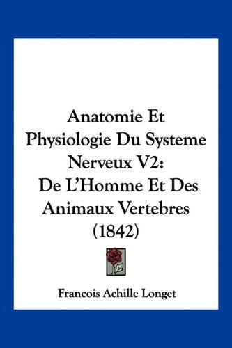 Anatomie Et Physiologie Du Systeme Nerveux V2: de L'Homme Et Des Animaux Vertebres (1842)