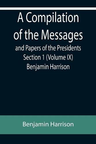 Cover image for A Compilation of the Messages and Papers of the Presidents Section 1 (Volume IX) Benjamin Harrison