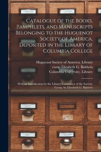 Catalogue of the Books, Pamphlets, and Manuscripts Belonging to the Huguenot Society of America, Deposited in the Library of Columbia College [microform]; With an Introduction by the Library Committee of the Society; Comp. by Elizabeth G. Baldwin