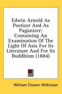 Cover image for Edwin Arnold as Poetizer and as Paganizer: Containing an Examination of the Light of Asia for Its Literature and for Its Buddhism (1884)