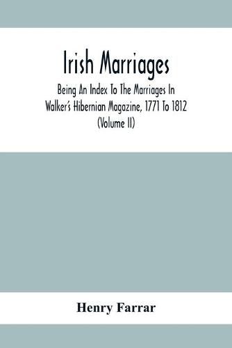 Cover image for Irish Marriages, Being An Index To The Marriages In Walker'S Hibernian Magazine, 1771 To 1812; With An Appendix, From The Notes Of Sir Arthur Vicars, F.S.A. Ulster King Of Arms, Of The Births, Marriages, And Deaths In The Anthologia Hibernica, 1793 And 179