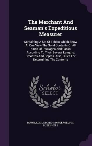 Cover image for The Merchant and Seaman's Expeditious Measurer: Containing a Set of Tables Which Show at One View the Solid Contents of All Kinds of Packages and Casks According to Their Several Lengths, Breadths and Depths. Also, Rules for Determining the Contents