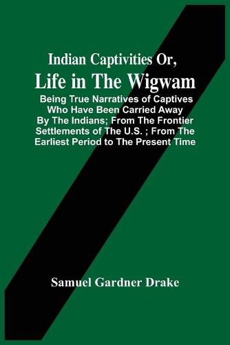 Cover image for Indian Captivities Or, Life In The Wigwam; Being True Narratives Of Captives Who Have Been Carried Away By The Indians; From The Frontier Settlements Of The U.S.; From The Earliest Period To The Present Time