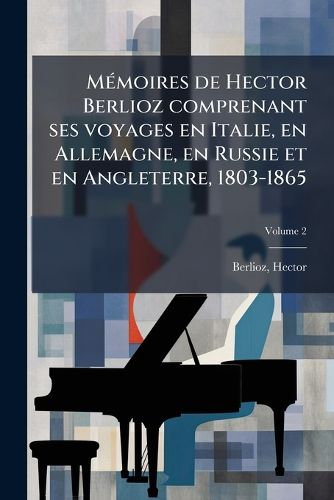 Cover image for M Moires de Hector Berlioz Comprenant Ses Voyages En Italie, En Allemagne, En Russie Et En Angleterre, 1803-1865 Volume 2