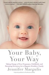 Cover image for Your Baby, Your Way: Taking Charge of your Pregnancy, Childbirth, and Parenting Decisions for a Happier, Healthier Family