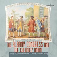 Cover image for The Albany Congress and The Colonies' Union History of Colonial America Grade 3 Children's American History