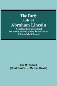 Cover image for The early life of Abraham Lincoln: containing many unpublished documents and unpublished reminiscences of Lincoln's early friends