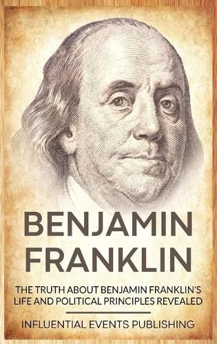 Benjamin Franklin: The Truth about Benjamin Franklin's Life and Political Principles Revealed