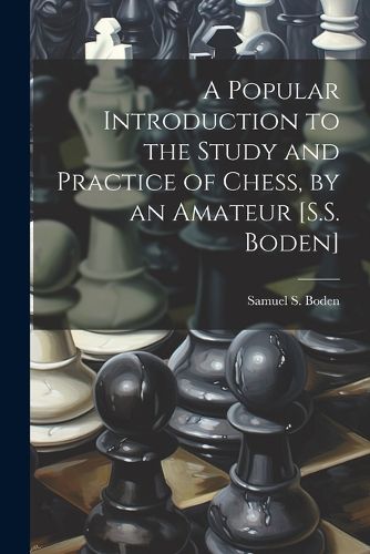 Cover image for A Popular Introduction to the Study and Practice of Chess, by an Amateur [S.S. Boden]