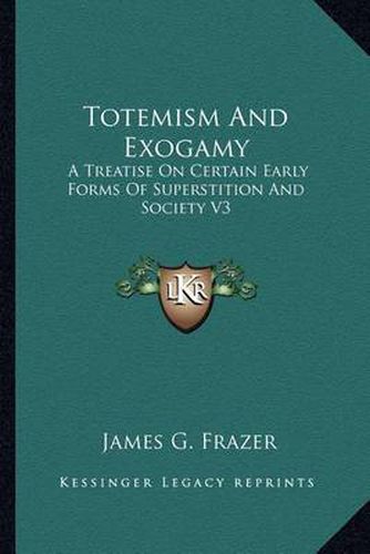 Totemism and Exogamy: A Treatise on Certain Early Forms of Superstition and Society V3