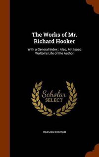 Cover image for The Works of Mr. Richard Hooker: With a General Index: Also, Mr. Isaac Walton's Life of the Author