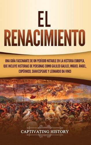 Cover image for El Renacimiento: Una Guia Fascinante de un Periodo Notable en la Historia Europea, que Incluye Historias de Personas como Galileo Galilei, Miguel Angel, Copernico, Shakespeare y Leonardo da Vinci