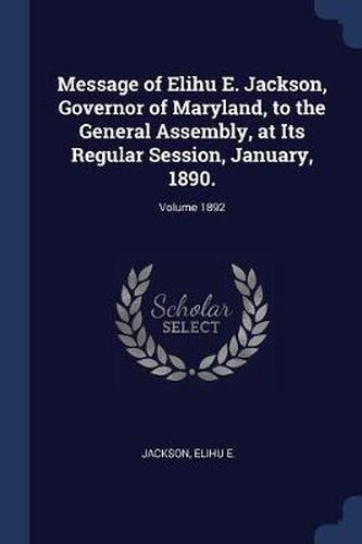 Cover image for Message of Elihu E. Jackson, Governor of Maryland, to the General Assembly, at Its Regular Session, January, 1890.; Volume 1892