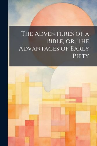 Cover image for The Adventures of a Bible, Or, the Advantages of Early Piety: Intended as a Present for a Good Boy or Girl