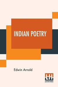 Cover image for Indian Poetry: Containing The Indian Song Of Songs, From The Sanskrit Of The Gita Govinda Of Jayadeva, Two Books From The Iliad Of India (Mahabharata), Proverbial Wisdom From The Shlokas Of The Hitopade&#347;a, And Other Oriental Poems