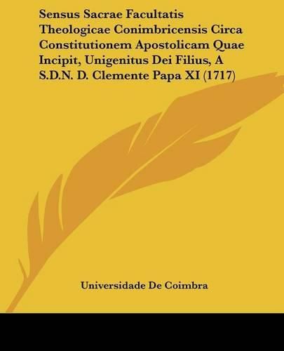 Sensus Sacrae Facultatis Theologicae Conimbricensis Circa Constitutionem Apostolicam Quae Incipit, Unigenitus Dei Filius, A S.D.N. D. Clemente Papa XI (1717)