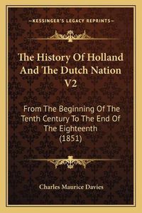 Cover image for The History of Holland and the Dutch Nation V2: From the Beginning of the Tenth Century to the End of the Eighteenth (1851)