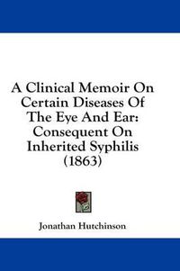 Cover image for A Clinical Memoir on Certain Diseases of the Eye and Ear: Consequent on Inherited Syphilis (1863)