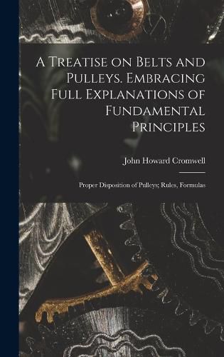 A Treatise on Belts and Pulleys. Embracing Full Explanations of Fundamental Principles; Proper Disposition of Pulleys; Rules, Formulas