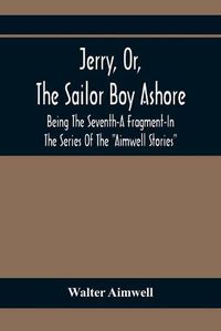 Cover image for Jerry, Or, The Sailor Boy Ashore; Being The Seventh-A Fragment-In The Series Of The Aimwell Stories