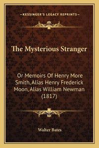 Cover image for The Mysterious Stranger: Or Memoirs of Henry More Smith, Alias Henry Frederick Moon, Alias William Newman (1817)