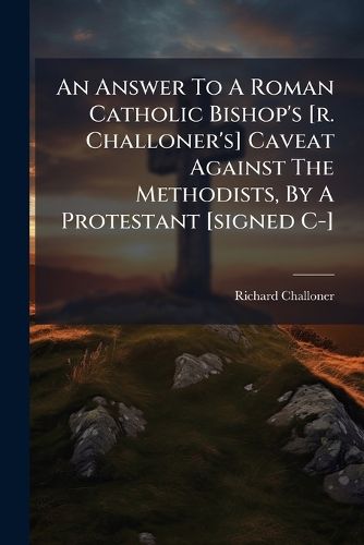 Cover image for An Answer to a Roman Catholic Bishop's [R. Challoner's] Caveat Against the Methodists, by a Protestant [Signed C-].