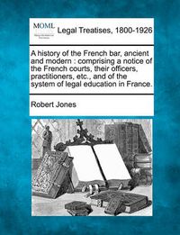 Cover image for A History of the French Bar, Ancient and Modern: Comprising a Notice of the French Courts, Their Officers, Practitioners, Etc., and of the System of Legal Education in France.