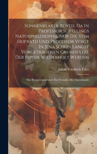 Sonnenklarer Beweis, Da In Professor Schellings Naturphilosophie Nur Die Vom Hofrath Und Professor Voigt In Jena Schon Langst Vorgetragenen Grundsatze Der Physik Wiederholt Werden