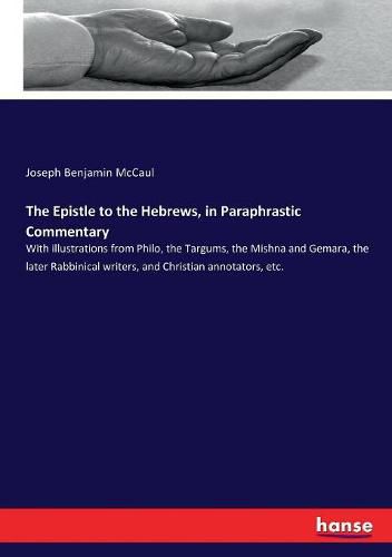 Cover image for The Epistle to the Hebrews, in Paraphrastic Commentary: With illustrations from Philo, the Targums, the Mishna and Gemara, the later Rabbinical writers, and Christian annotators, etc.