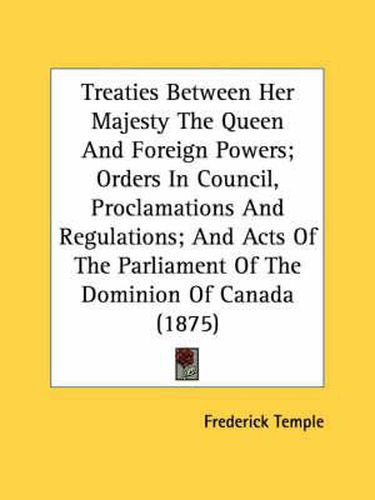 Cover image for Treaties Between Her Majesty the Queen and Foreign Powers; Orders in Council, Proclamations and Regulations; And Acts of the Parliament of the Dominion of Canada (1875)