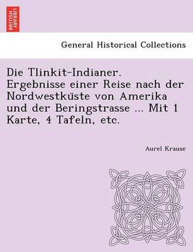 Cover image for Die Tlinkit-Indianer. Ergebnisse einer Reise nach der Nordwestku&#776;ste von Amerika und der Beringstrasse ... Mit 1 Karte, 4 Tafeln, etc.