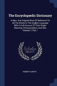 Cover image for The Encyclopï¿½dic Dictionary: A New, and Original Work of Reference to All the Words in the English Language with a Full Account of Their Origin, Meaning, Pronounciation, and Use, Volume 7, Part 1