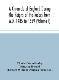 Cover image for A Chronicle of England During the Reigns of the Tudors from A.D. 1485 to 1559 (Volume I)