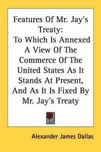 Cover image for Features of Mr. Jay's Treaty: To Which Is Annexed a View of the Commerce of the United States as It Stands at Present, and as It Is Fixed by Mr. Jay's Treaty