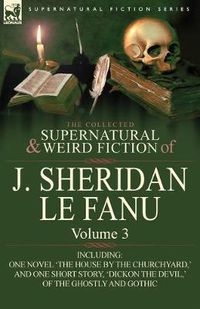 Cover image for The Collected Supernatural and Weird Fiction of J. Sheridan Le Fanu: Volume 3-Including One Novel 'The House by the Churchyard, ' and One Short Story,