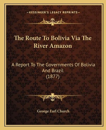 Cover image for The Route to Bolivia Via the River Amazon: A Report to the Governments of Bolivia and Brazil (1877)