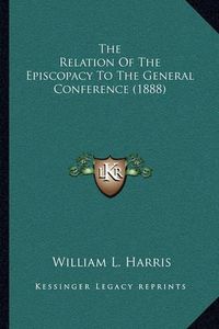 Cover image for The Relation of the Episcopacy to the General Conference (1888)