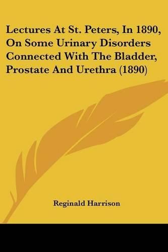 Lectures at St. Peters, in 1890, on Some Urinary Disorders Connected with the Bladder, Prostate and Urethra (1890)