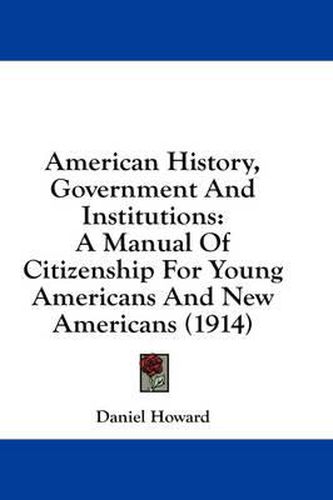 Cover image for American History, Government and Institutions: A Manual of Citizenship for Young Americans and New Americans (1914)